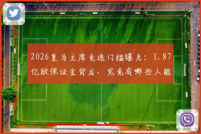 2026皇马主席竞选门槛曝光：1.87亿欧保证金背后，究竟有哪些人能达标参选？