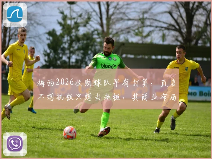 梅西2026收购球队早有打算，直言不想执教只想当老板，其商业布局全解析