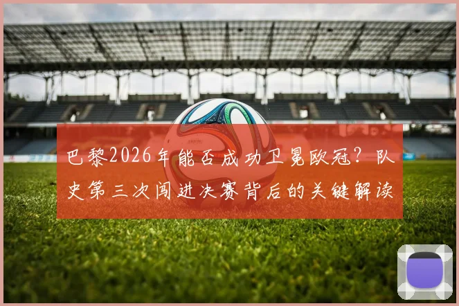 巴黎2026年能否成功卫冕欧冠？队史第三次闯进决赛背后的关键解读