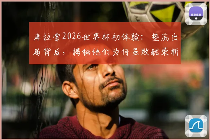 库拉索2026世界杯初体验：垫底出局背后，揭秘他们为何虽败犹荣斩获首球首分