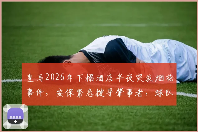 皇马2026年下榻酒店半夜突发烟花事件，安保紧急搜寻肇事者，球队备战或受影响