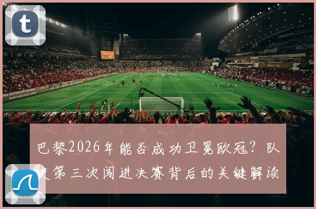 巴黎2026年能否成功卫冕欧冠?队史第三次闯进决赛背后的关键解读