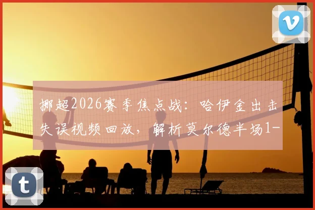 挪超2026赛季焦点战：哈伊金出击失误视频回放，解析莫尔德半场1-0客胜博德闪耀战术转折点