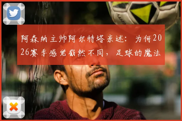 阿森纳主帅阿尔特塔亲述：为何2026赛季感觉截然不同，足球的魔法正在上演