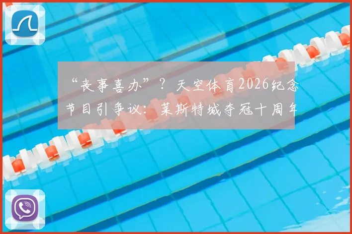 “丧事喜办”?天空体育2026纪念节目引争议:莱斯特城夺冠十周年回顾,阵容今何在