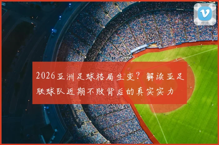 2026亚洲足球格局生变？解读亚足联球队近期不败背后的真实实力