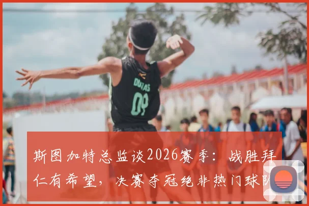 斯图加特总监谈2026赛季:战胜拜仁有希望,决赛夺冠绝非热门球队专利