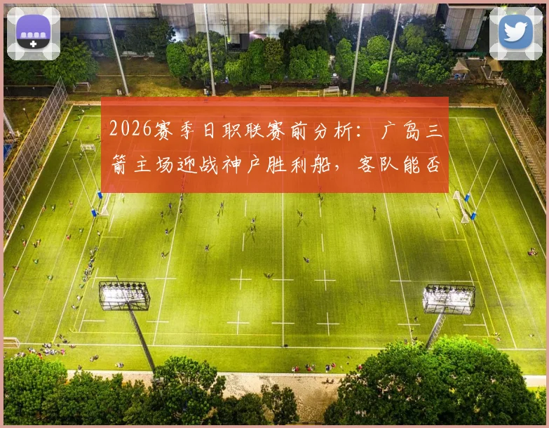2026赛季日职联赛前分析：广岛三箭主场迎战神户胜利船，客队能否从惨败中反弹？