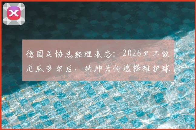 德国足协总经理表态：2026年不敌厄瓜多尔后，纳帅为何选择维护球员？背后原因与球队现状分析