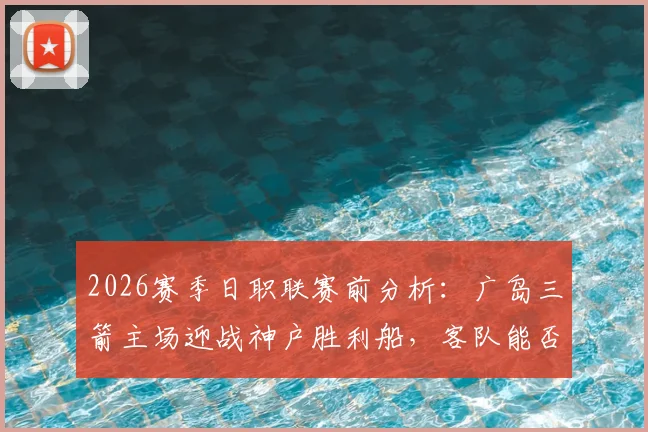 2026赛季日职联赛前分析:广岛三箭主场迎战神户胜利船,客队能否从惨败中反弹?