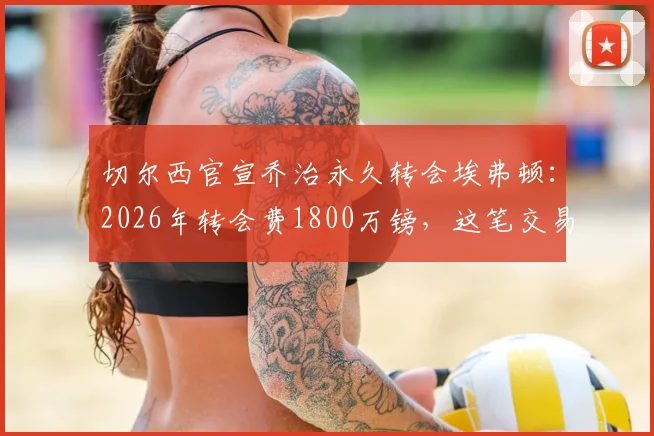 切尔西官宣乔治永久转会埃弗顿:2026年转会费1800万镑,这笔交易对双方意味着什么?
