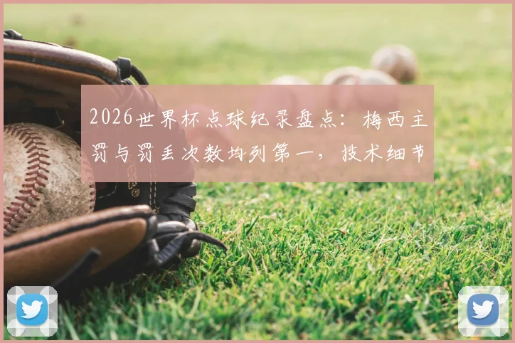 2026世界杯点球纪录盘点：梅西主罚与罚丢次数均列第一，技术细节与对比分析