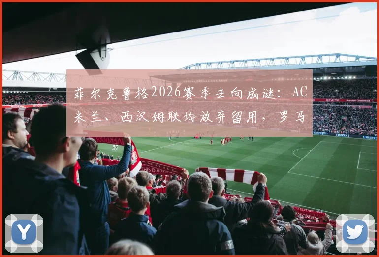 菲尔克鲁格2026赛季去向成谜：AC米兰、西汉姆联均放弃留用，罗马诺证实转会动态