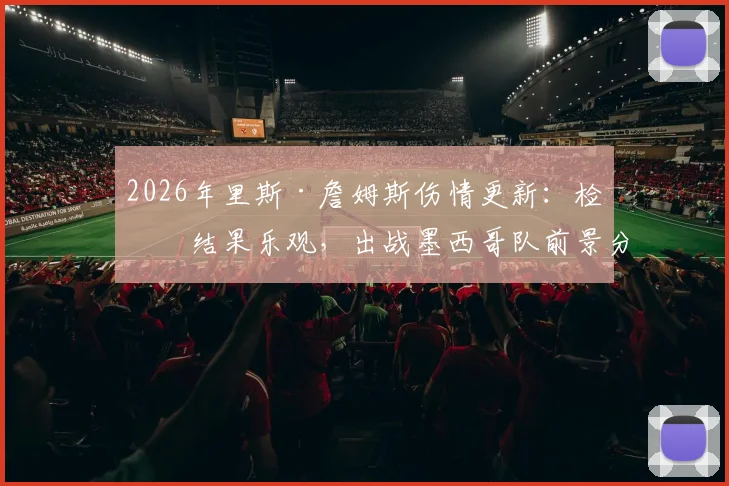 2026年里斯·詹姆斯伤情更新：检查结果乐观，出战墨西哥队前景分析及对英格兰队影响
