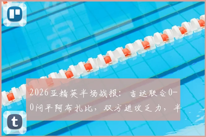 2026亚精英半场战报：吉达联合0-0闷平阿布扎比，双方进攻乏力，半场数据与战术解析一览