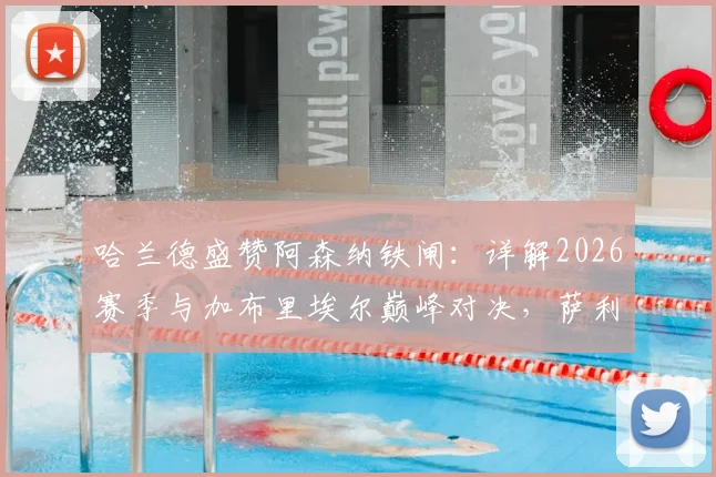 哈兰德盛赞阿森纳铁闸：详解2026赛季与加布里埃尔巅峰对决，萨利巴与拉亚的防线有多强？