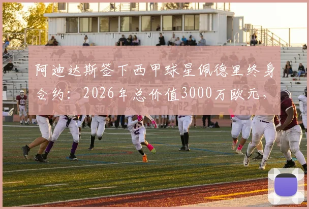 阿迪达斯签下西甲球星佩德里终身合约：2026年总价值3000万欧元，解析其商业代言市场影响