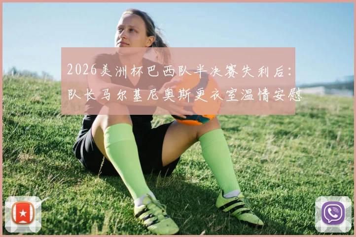 2026美洲杯巴西队半决赛失利后：队长马尔基尼奥斯更衣室温情安慰加布里埃尔，年轻球员心态调整与领袖作用全解析
