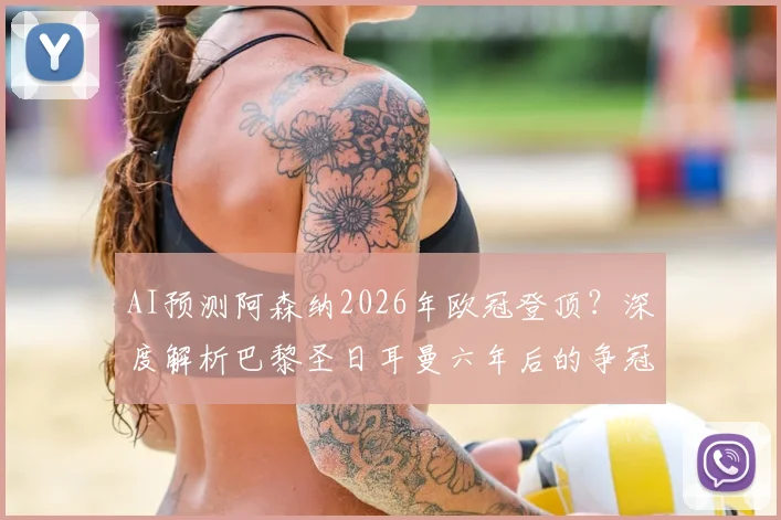 AI预测阿森纳2026年欧冠登顶？深度解析巴黎圣日耳曼六年后的争冠窗口与关键因素