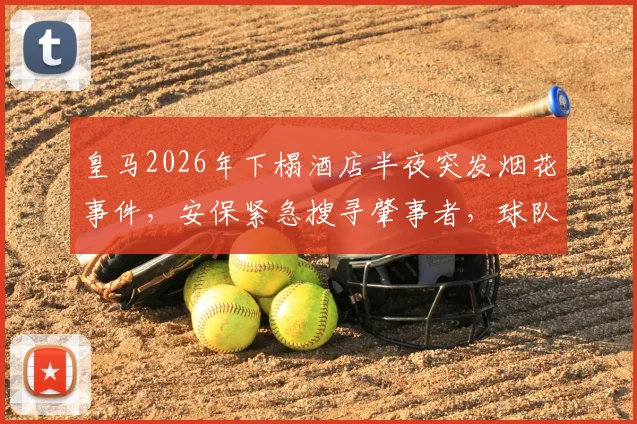 皇马2026年下榻酒店半夜突发烟花事件，安保紧急搜寻肇事者，球队备战或受影响
