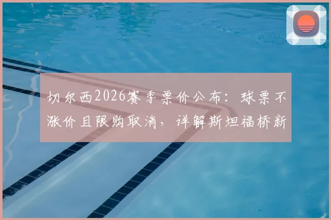 切尔西2026赛季票价公布:球票不涨价且限购取消,详解斯坦福桥新购票政策与会员优惠