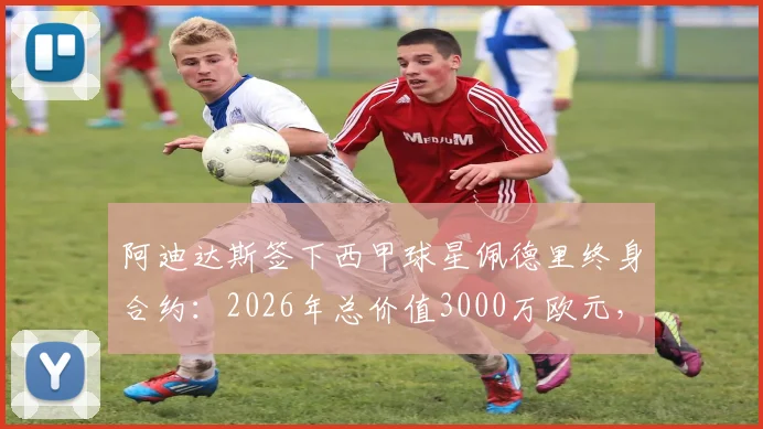 阿迪达斯签下西甲球星佩德里终身合约：2026年总价值3000万欧元，解析其商业代言市场影响
