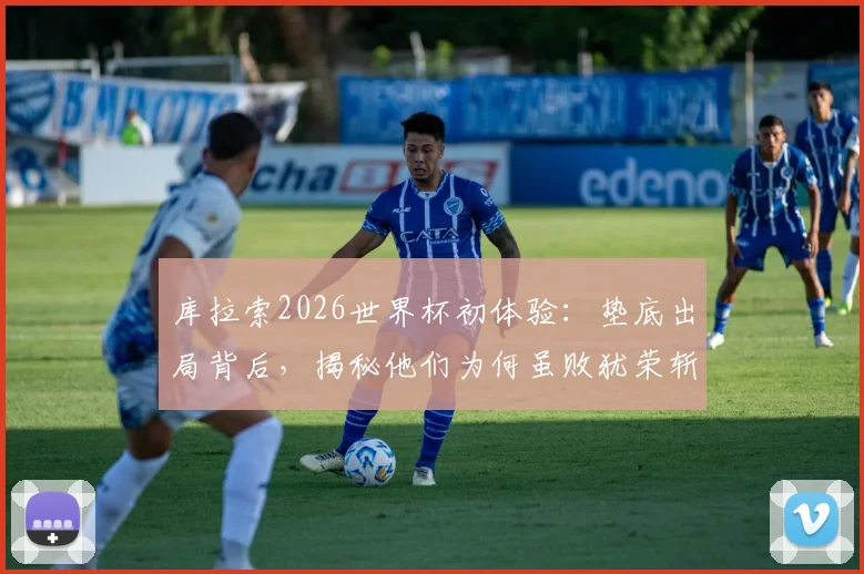 库拉索2026世界杯初体验：垫底出局背后，揭秘他们为何虽败犹荣斩获首球首分