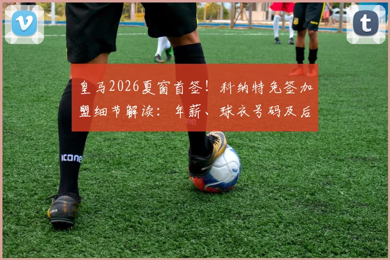 皇马2026夏窗首签！科纳特免签加盟细节解读：年薪、球衣号码及后防定位分析