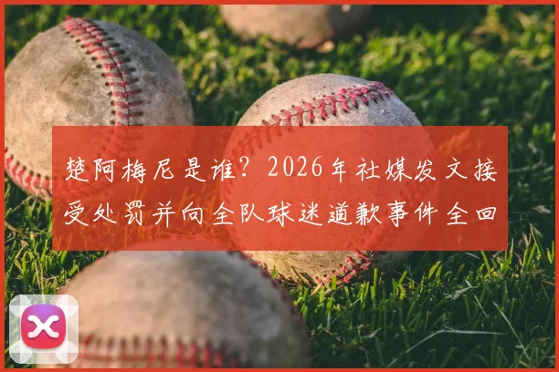 楚阿梅尼是谁？2026年社媒发文接受处罚并向全队球迷道歉事件全回顾