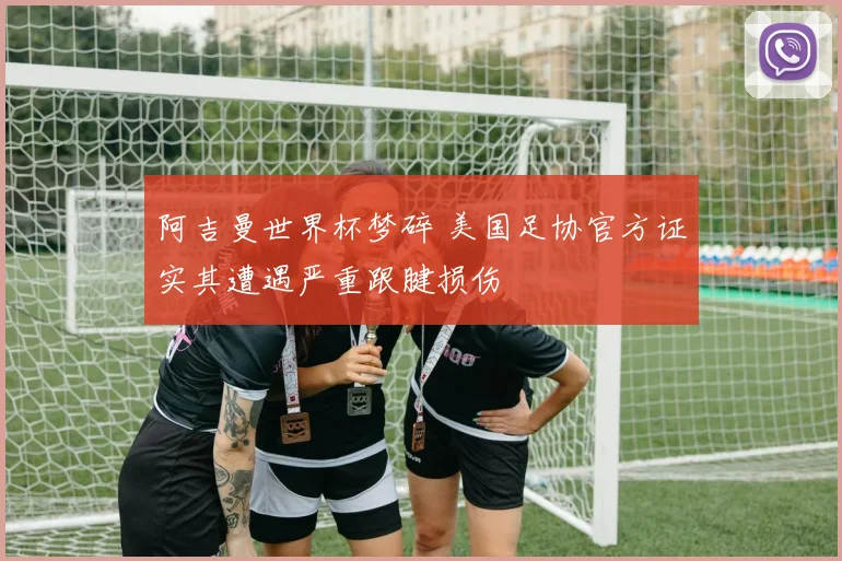 阿吉曼世界杯梦碎 美国足协官方证实其遭遇严重跟腱损伤