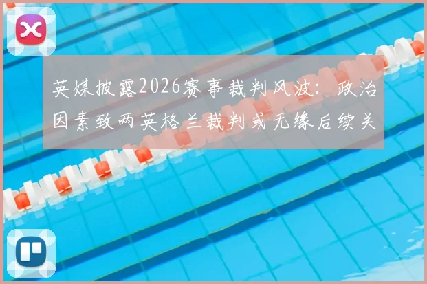 英媒披露2026赛事裁判风波：政治因素致两英格兰裁判或无缘后续关键执法，潜在替代人选分析
