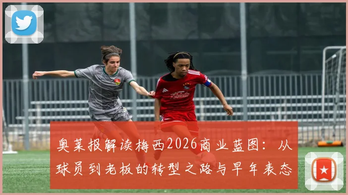 奥莱报解读梅西2026商业蓝图：从球员到老板的转型之路与早年表态分析