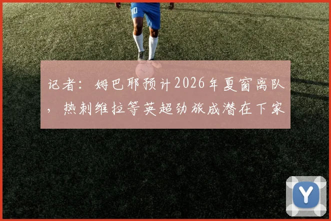 记者：姆巴耶预计2026年夏窗离队，热刺维拉等英超劲旅成潜在下家，球员未来动向解析