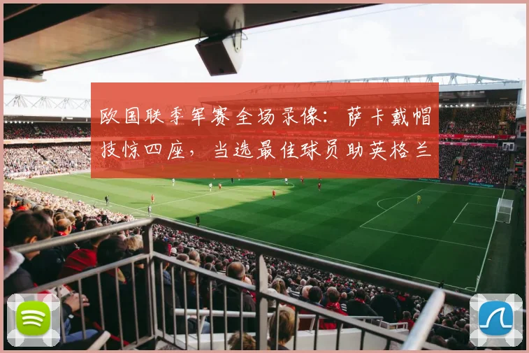 欧国联季军赛全场录像:萨卡戴帽技惊四座,当选最佳球员助英格兰6-4胜法国,附进球数据深度解读