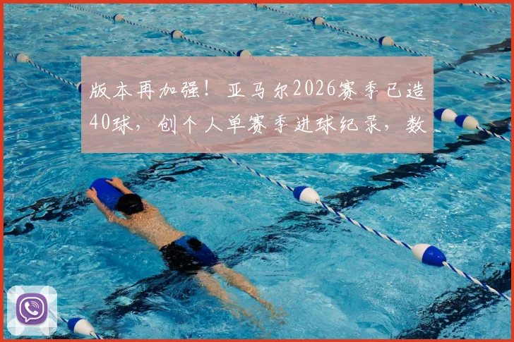版本再加强！亚马尔2026赛季已造40球，创个人单赛季进球纪录，数据全面解析他如何成为顶级前场核心