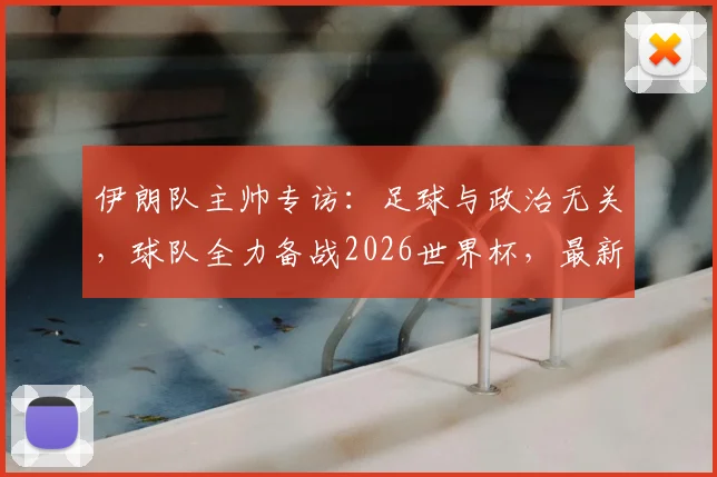 伊朗队主帅专访：足球与政治无关，球队全力备战2026世界杯，最新阵容解析