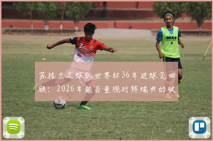 苏格兰足球队世界杯36年进球荒回顾：2026年能否重现对阵瑞典的破门时刻？