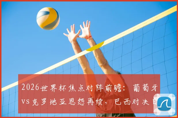 2026世界杯焦点对阵前瞻：葡萄牙vs克罗地亚恩怨再续，巴西对决日本实力全解析