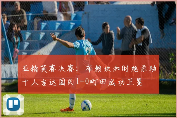 亚精英赛决赛：布赖坎加时绝杀助十人吉达国民1-0町田成功卫冕